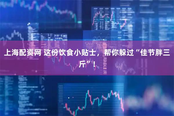 上海配资网 这份饮食小贴士，帮你躲过“佳节胖三斤”！