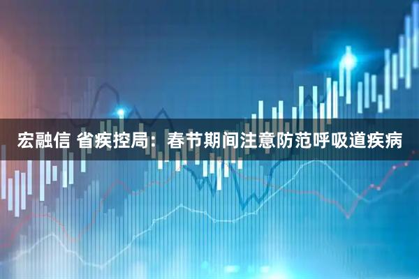 宏融信 省疾控局：春节期间注意防范呼吸道疾病