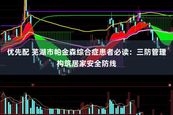 优先配 芜湖市帕金森综合症患者必读：三防管理构筑居家安全防线