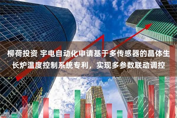 柳荷投资 宇电自动化申请基于多传感器的晶体生长炉温度控制系统专利，实现多参数联动调控