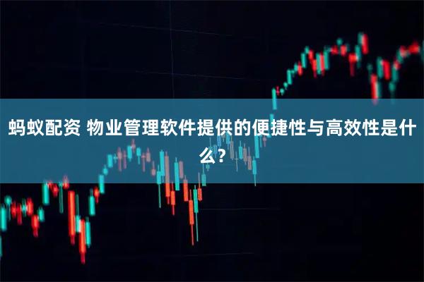 蚂蚁配资 物业管理软件提供的便捷性与高效性是什么？