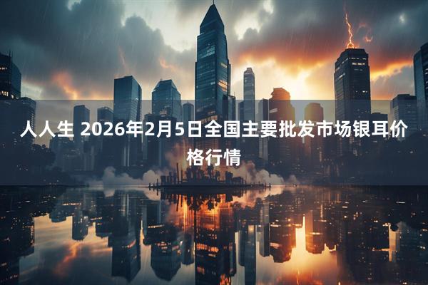 人人生 2026年2月5日全国主要批发市场银耳价格行情