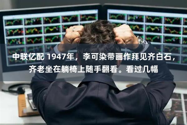 中联亿配 1947年，李可染带画作拜见齐白石，齐老坐在躺椅上随手翻看。看过几幅