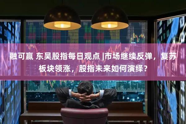 融可赢 东吴股指每日观点 |市场继续反弹，复苏板块领涨，股指未来如何演绎？