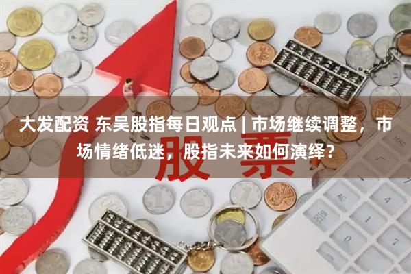 大发配资 东吴股指每日观点 | 市场继续调整，市场情绪低迷，股指未来如何演绎？