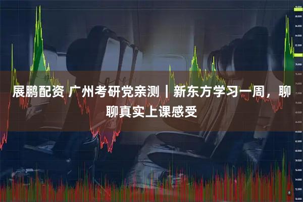 展鹏配资 广州考研党亲测｜新东方学习一周，聊聊真实上课感受