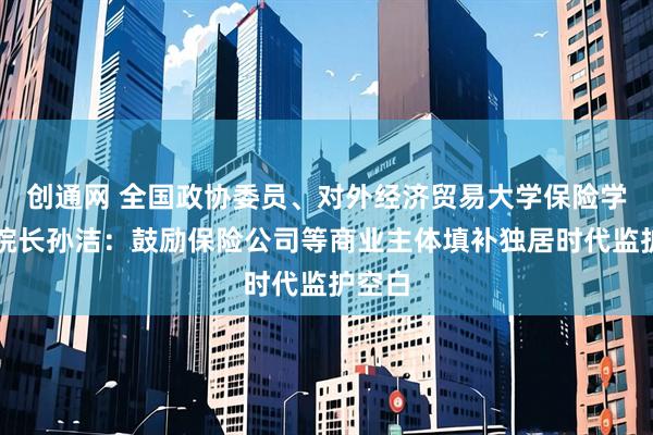 创通网 全国政协委员、对外经济贸易大学保险学院副院长孙洁：鼓励保险公司等商业主体填补独居时代监护空白