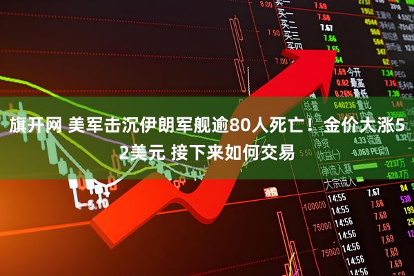 旗开网 美军击沉伊朗军舰逾80人死亡！金价大涨52美元 接下来如何交易