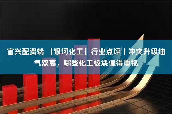 富兴配资端 【银河化工】行业点评丨冲突升级油气双高，哪些化工板块值得重视