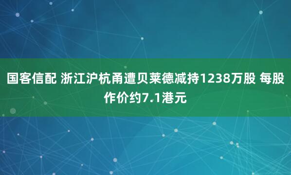 国客信配 浙江沪杭甬遭贝莱德减持1238万股 每股作价约7.1港元