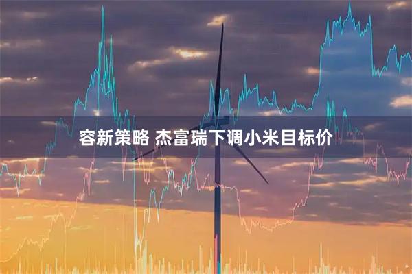 容新策略 杰富瑞下调小米目标价