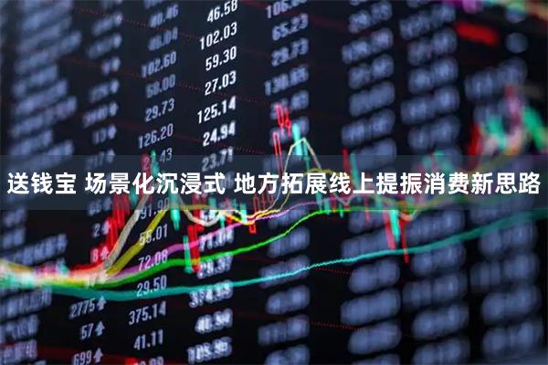 送钱宝 场景化沉浸式 地方拓展线上提振消费新思路