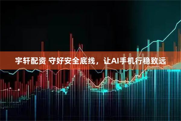 宇轩配资 守好安全底线，让AI手机行稳致远