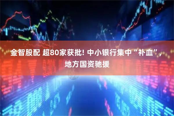 金智股配 超80家获批! 中小银行集中“补血”, 地方国资驰援