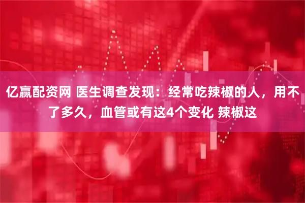 亿赢配资网 医生调查发现：经常吃辣椒的人，用不了多久，血管或有这4个变化 辣椒这