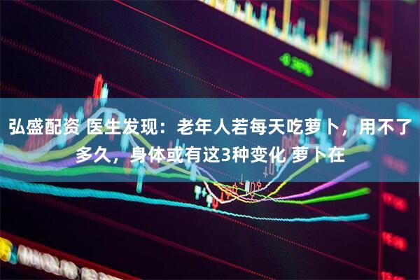 弘盛配资 医生发现：老年人若每天吃萝卜，用不了多久，身体或有这3种变化 萝卜在
