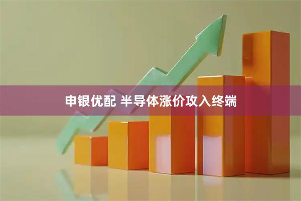 申银优配 半导体涨价攻入终端