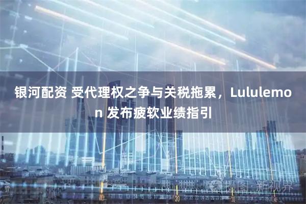 银河配资 受代理权之争与关税拖累,Lululemon 发布疲软业绩指引