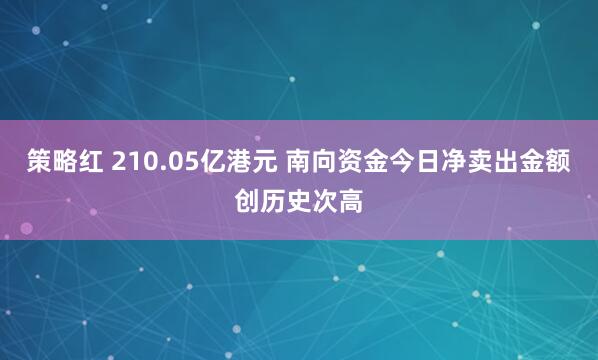 策略红 210.05亿港元 南向资金今日净卖出金额创历史次高