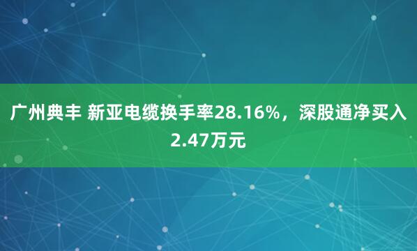 广州典丰 新亚电缆换手率28.16%，深股通净买入2.47万元