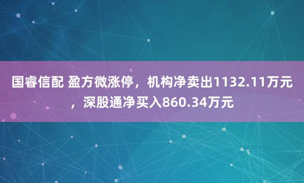 国睿信配 盈方微涨停，机构净卖出1132.11万元，深股通净买入860.34万元