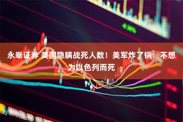 永崋证券 美国隐瞒战死人数！美军炸了锅：不想为以色列而死