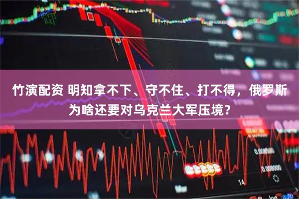 竹演配资 明知拿不下、守不住、打不得，俄罗斯为啥还要对乌克兰大军压境？