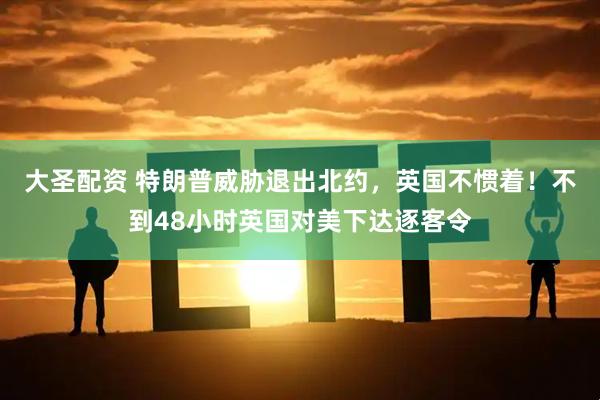 大圣配资 特朗普威胁退出北约，英国不惯着！不到48小时英国对美下达逐客令
