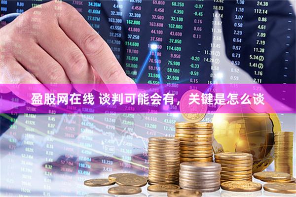 盈股网在线 谈判可能会有，关键是怎么谈