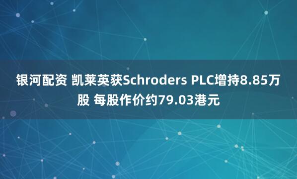 银河配资 凯莱英获Schroders PLC增持8.85万股 每股作价约79.03港元