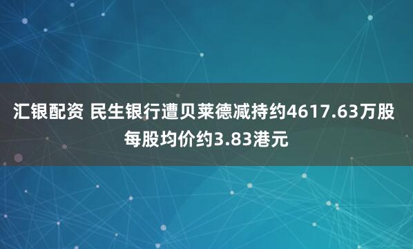 汇银配资 民生银行遭贝莱德减持约4617.63万股 每股均价约3.83港元