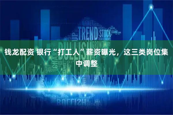 钱龙配资 银行“打工人”薪资曝光，这三类岗位集中调整