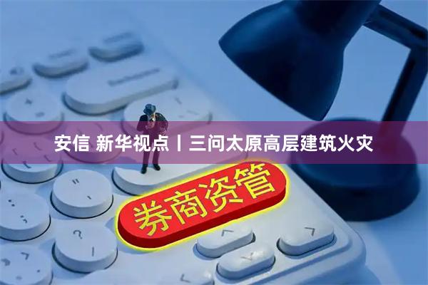 安信 新华视点丨三问太原高层建筑火灾
