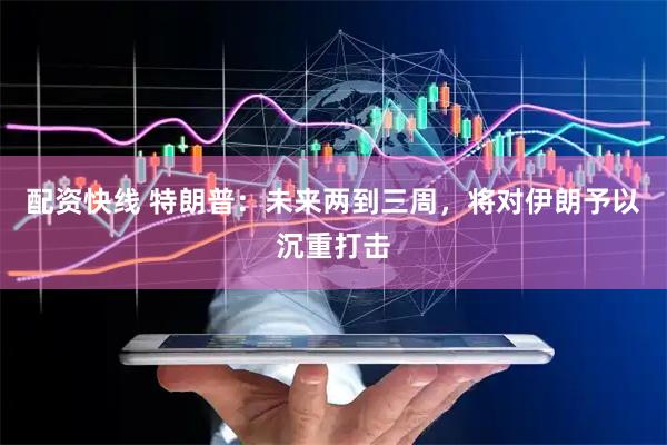 配资快线 特朗普：未来两到三周，将对伊朗予以沉重打击