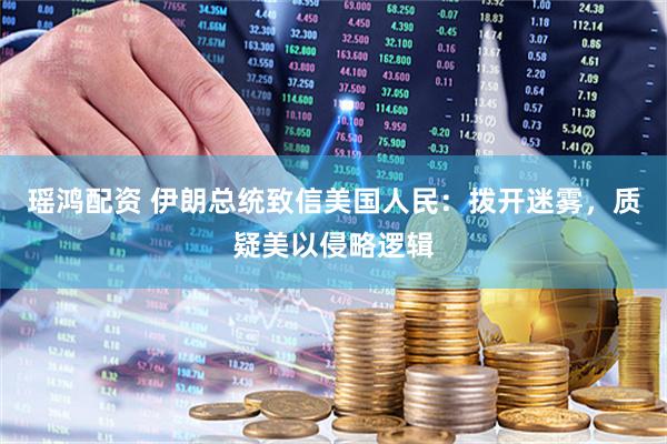 瑶鸿配资 伊朗总统致信美国人民：拨开迷雾，质疑美以侵略逻辑