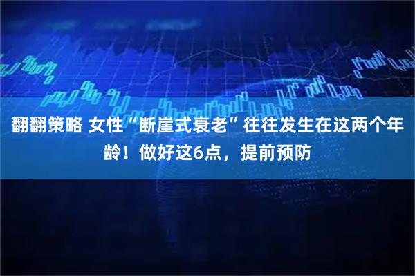 翻翻策略 女性“断崖式衰老”往往发生在这两个年龄！做好这6点，提前预防