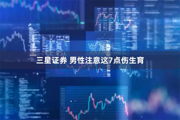 三星证券 男性注意　这7点伤生育