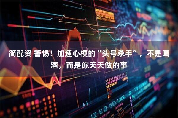 简配资 警惕！加速心梗的“头号杀手”，不是喝酒，而是你天天做的事