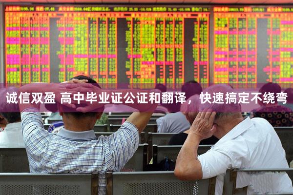 诚信双盈 高中毕业证公证和翻译，快速搞定不绕弯