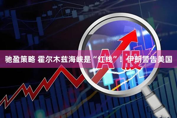 驰盈策略 霍尔木兹海峡是“红线”！伊朗警告美国