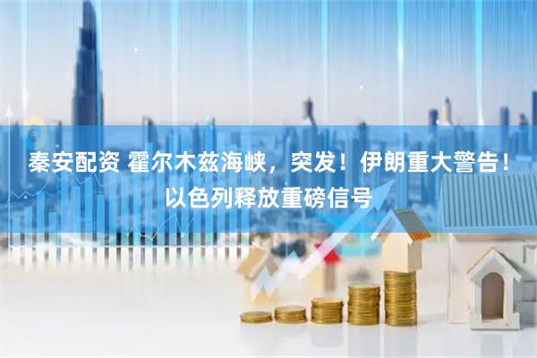 秦安配资 霍尔木兹海峡，突发！伊朗重大警告！以色列释放重磅信号