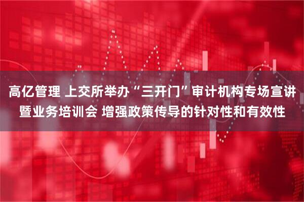 高亿管理 上交所举办“三开门”审计机构专场宣讲暨业务培训会 增强政策传导的针对性和有效性