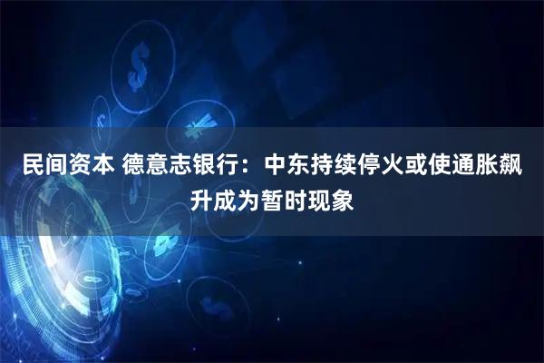 民间资本 德意志银行：中东持续停火或使通胀飙升成为暂时现象