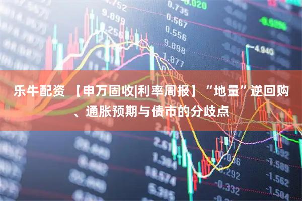 乐牛配资 【申万固收|利率周报】“地量”逆回购、通胀预期与债市的分歧点