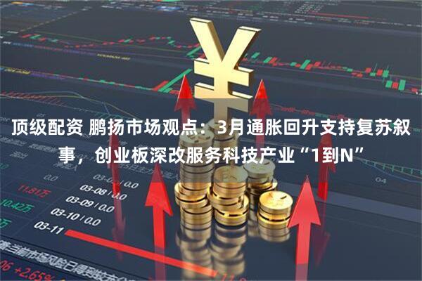 顶级配资 鹏扬市场观点：3月通胀回升支持复苏叙事，创业板深改服务科技产业“1到N”