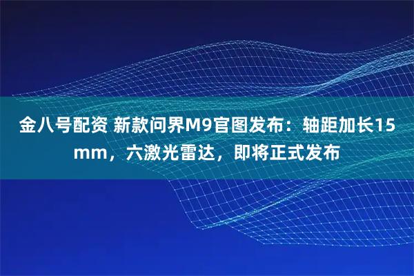金八号配资 新款问界M9官图发布：轴距加长15mm，六激光雷达，即将正式发布
