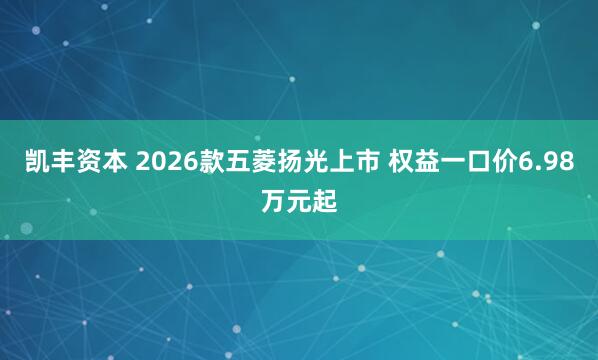 凯丰资本 2026款五菱扬光上市 权益一口价6.98万元起