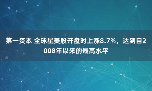 第一资本 全球星美股开盘时上涨8.7%，达到自2008年以来的最高水平