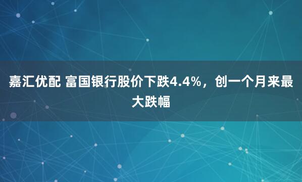 嘉汇优配 富国银行股价下跌4.4%，创一个月来最大跌幅