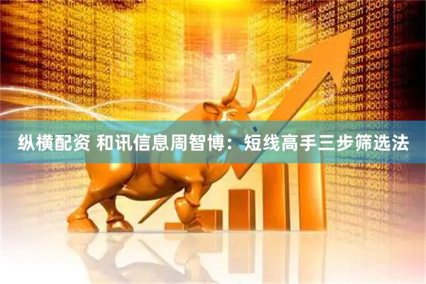 纵横配资 和讯信息周智博：短线高手三步筛选法